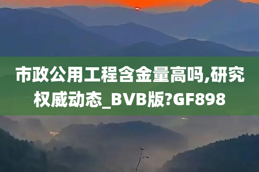 市政公用工程含金量高吗,研究权威动态_BVB版?GF898