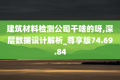 建筑材料检测公司干啥的呀,深层数据设计解析_尊享版74.69.84