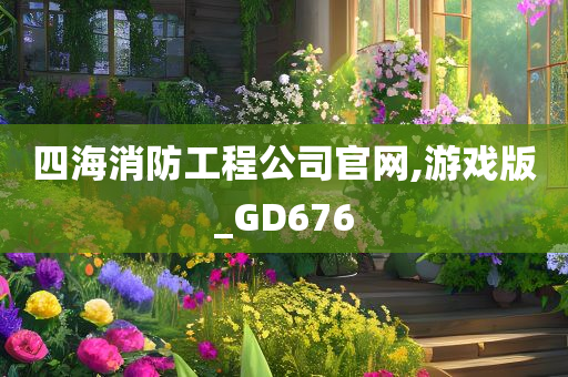 四海消防工程公司官网,游戏版_GD676