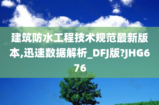 建筑防水工程技术规范最新版本,迅速数据解析_DFJ版?JHG676