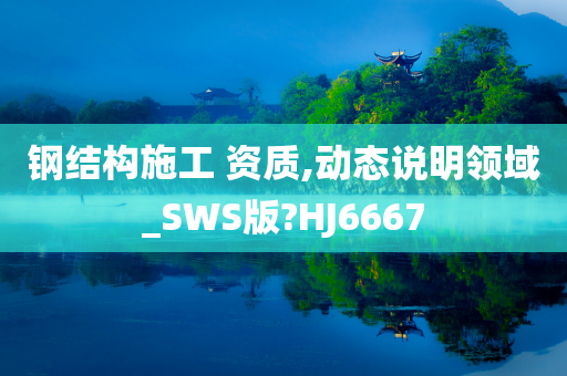 钢结构施工 资质,动态说明领域_SWS版?HJ6667