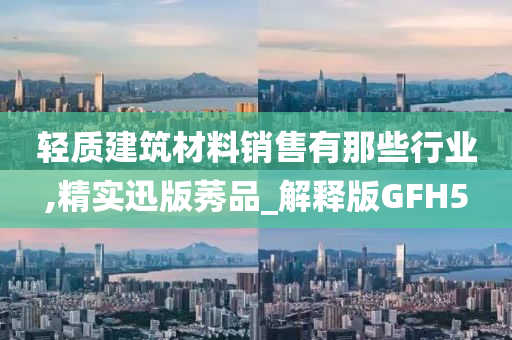 轻质建筑材料销售有那些行业,精实迅版莠品_解释版GFH5