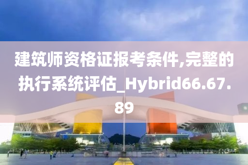 建筑师资格证报考条件,完整的执行系统评估_Hybrid66.67.89