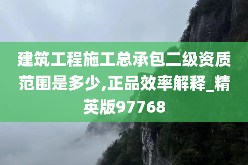 建筑工程施工总承包二级资质范围是多少,正品效率解释_精英版97768