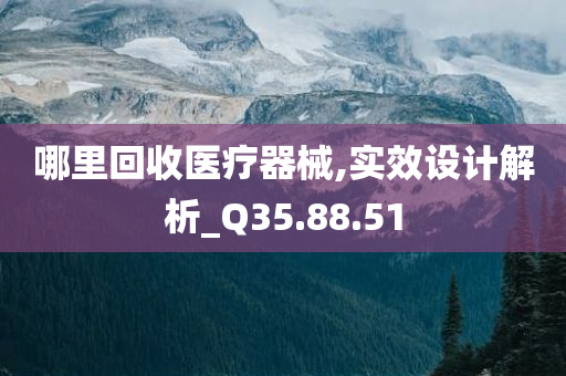 哪里回收医疗器械,实效设计解析_Q35.88.51