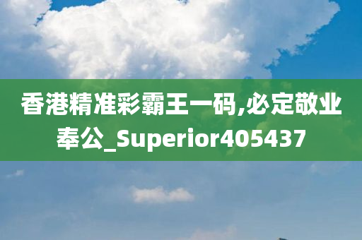 香港精准彩霸王一码,必定敬业奉公_Superior405437