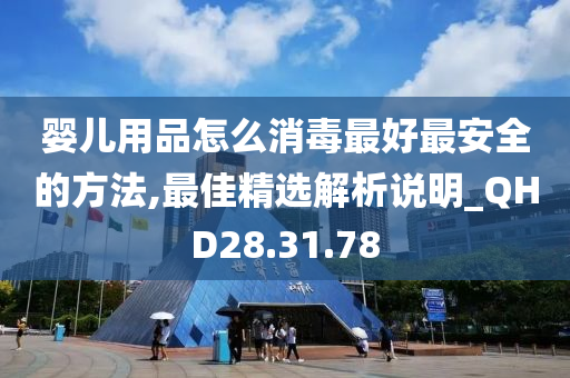 婴儿用品怎么消毒最好最安全的方法,最佳精选解析说明_QHD28.31.78