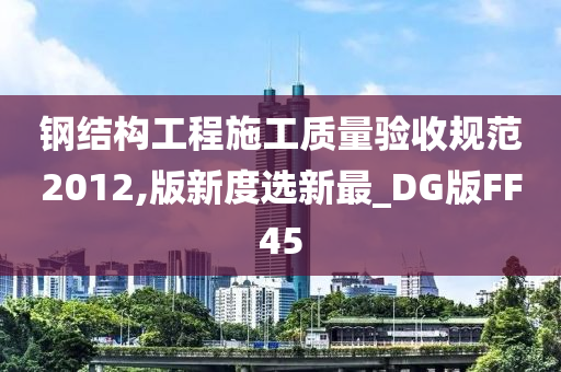 钢结构工程施工质量验收规范2012,版新度选新最_DG版FF45