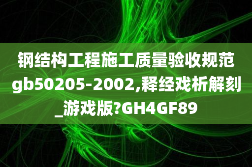 钢结构工程施工质量验收规范gb50205-2002,释经戏析解刻_游戏版?GH4GF89