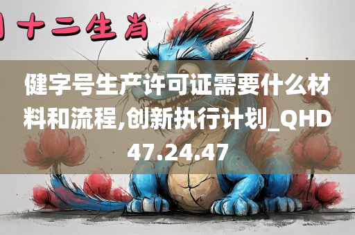 健字号生产许可证需要什么材料和流程,创新执行计划_QHD47.24.47