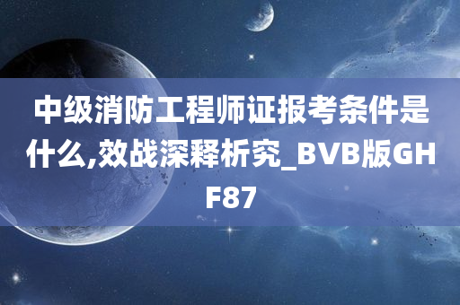 中级消防工程师证报考条件是什么,效战深释析究_BVB版GHF87