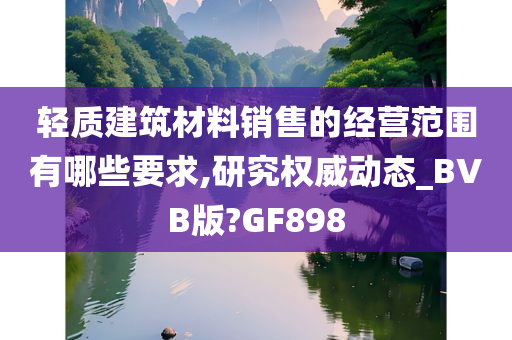 轻质建筑材料销售的经营范围有哪些要求,研究权威动态_BVB版?GF898