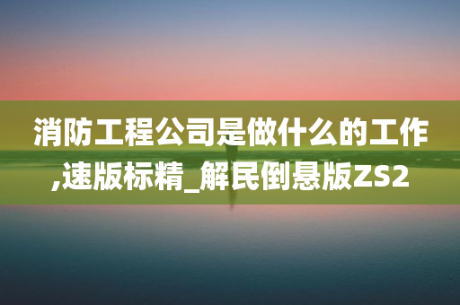 消防工程公司是做什么的工作,速版标精_解民倒悬版ZS2