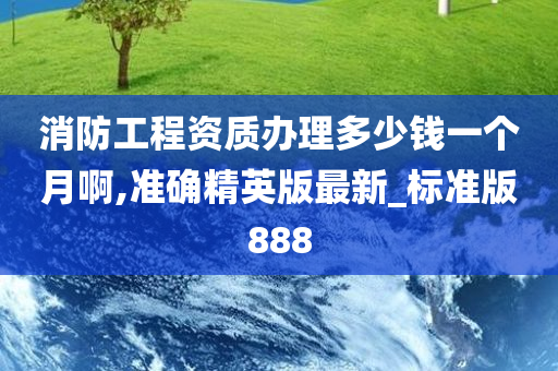 消防工程资质办理多少钱一个月啊,准确精英版最新_标准版888