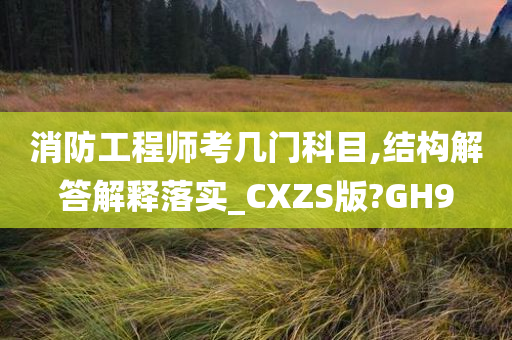 消防工程师考几门科目,结构解答解释落实_CXZS版?GH9