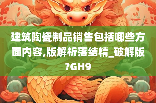 建筑陶瓷制品销售包括哪些方面内容,版解析落结精_破解版?GH9