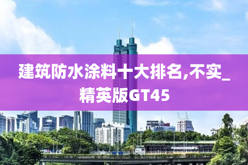 建筑防水涂料十大排名,不实_精英版GT45