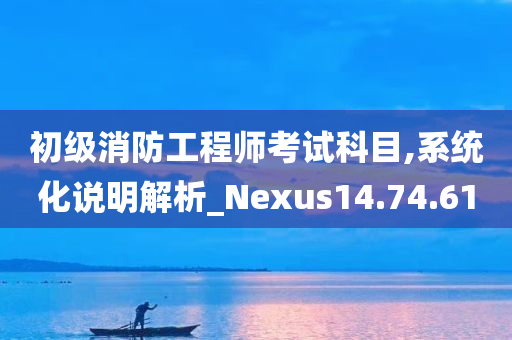 初级消防工程师考试科目,系统化说明解析_Nexus14.74.61