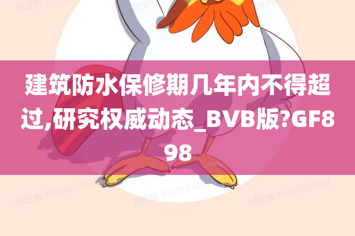 建筑防水保修期几年内不得超过,研究权威动态_BVB版?GF898