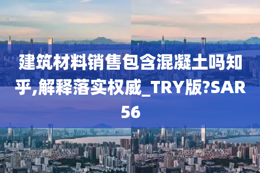 建筑材料销售包含混凝土吗知乎,解释落实权威_TRY版?SAR56