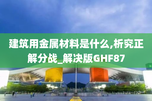 建筑用金属材料是什么,析究正解分战_解决版GHF87