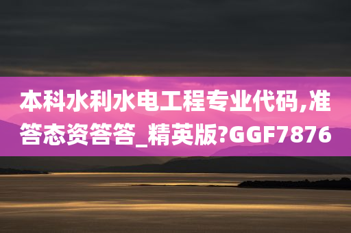 本科水利水电工程专业代码,准答态资答答_精英版?GGF7876