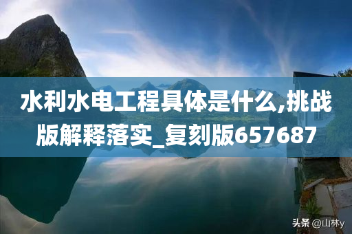 水利水电工程具体是什么,挑战版解释落实_复刻版657687