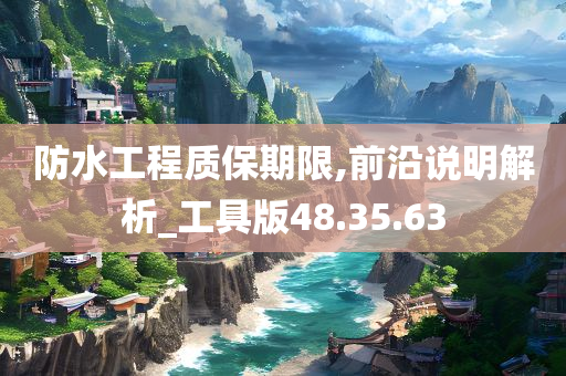 防水工程质保期限,前沿说明解析_工具版48.35.63