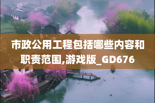 市政公用工程包括哪些内容和职责范围,游戏版_GD676