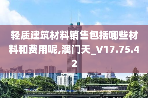 轻质建筑材料销售包括哪些材料和费用呢,澳门天_V17.75.42