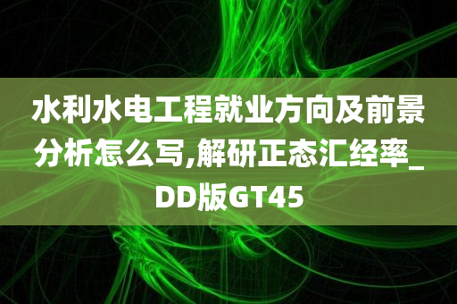 水利水电工程就业方向及前景分析怎么写,解研正态汇经率_DD版GT45