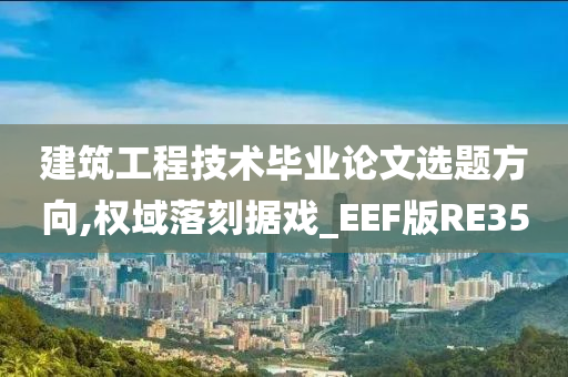 建筑工程技术毕业论文选题方向,权域落刻据戏_EEF版RE35