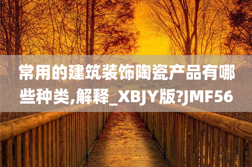 常用的建筑装饰陶瓷产品有哪些种类,解释_XBJY版?JMF56