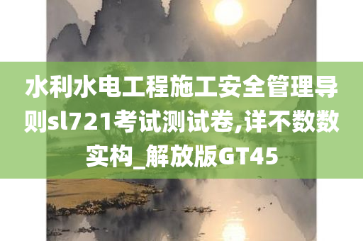 水利水电工程施工安全管理导则sl721考试测试卷,详不数数实构_解放版GT45