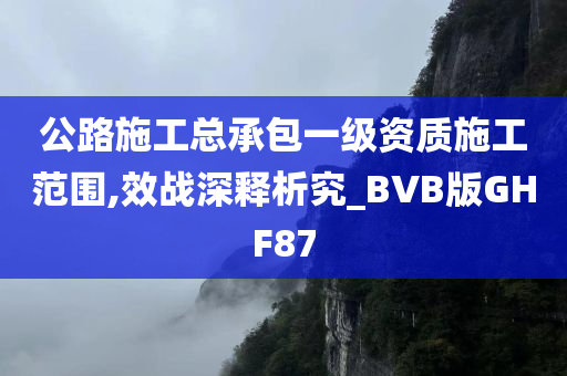 公路施工总承包一级资质施工范围,效战深释析究_BVB版GHF87