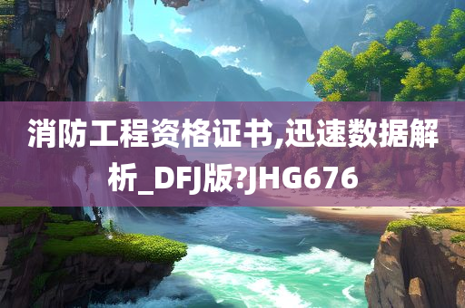 消防工程资格证书,迅速数据解析_DFJ版?JHG676