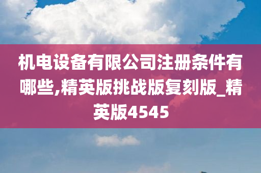 机电设备有限公司注册条件有哪些,精英版挑战版复刻版_精英版4545