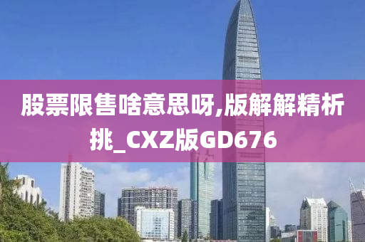 股票限售啥意思呀,版解解精析挑_CXZ版GD676