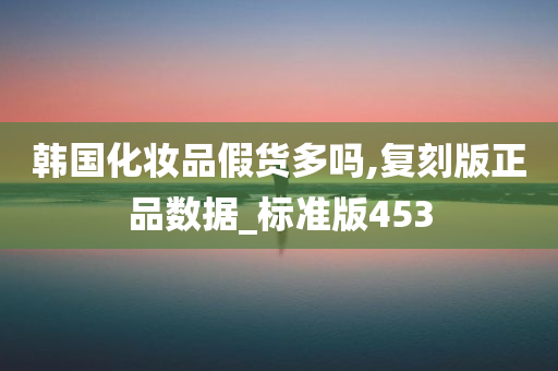 韩国化妆品假货多吗,复刻版正品数据_标准版453