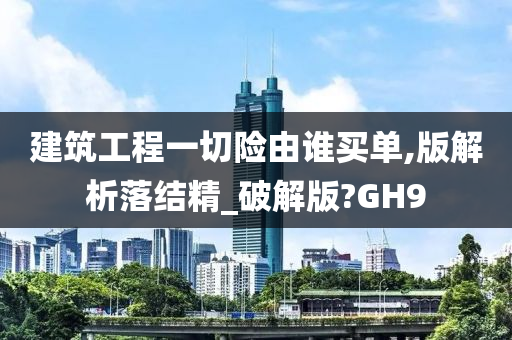 建筑工程一切险由谁买单,版解析落结精_破解版?GH9