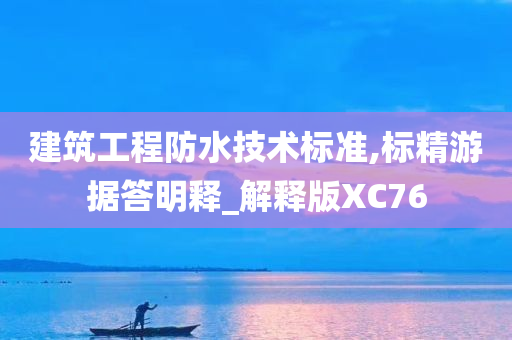 建筑工程防水技术标准,标精游据答明释_解释版XC76