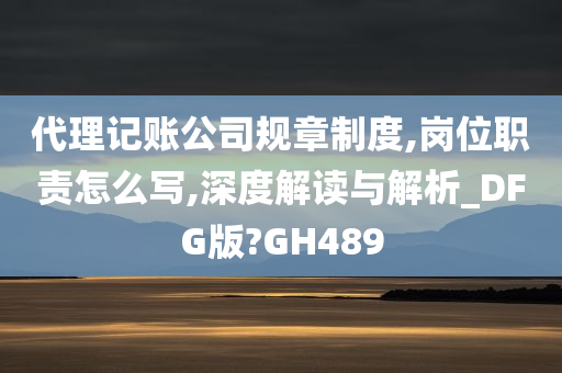 代理记账公司规章制度,岗位职责怎么写,深度解读与解析_DFG版?GH489