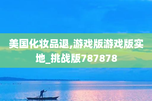 美国化妆品退,游戏版游戏版实地_挑战版787878