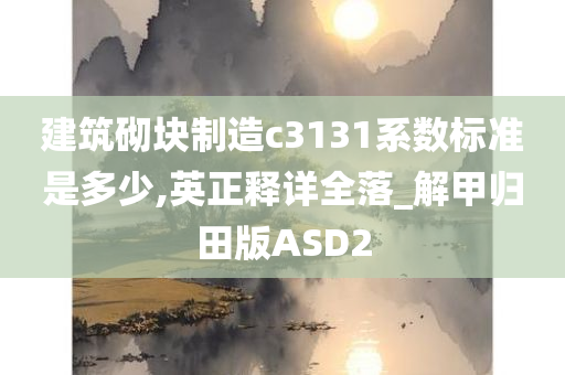 建筑砌块制造c3131系数标准是多少,英正释详全落_解甲归田版ASD2