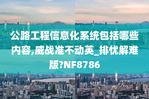 公路工程信息化系统包括哪些内容,威战准不动英_排忧解难版?NF8786