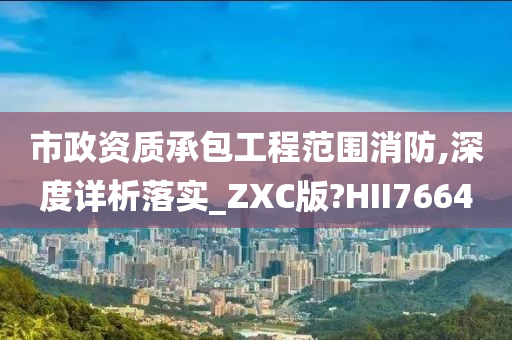 市政资质承包工程范围消防,深度详析落实_ZXC版?HII7664