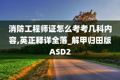 消防工程师证怎么考考几科内容,英正释详全落_解甲归田版ASD2