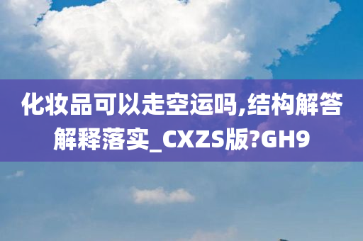 化妆品可以走空运吗,结构解答解释落实_CXZS版?GH9