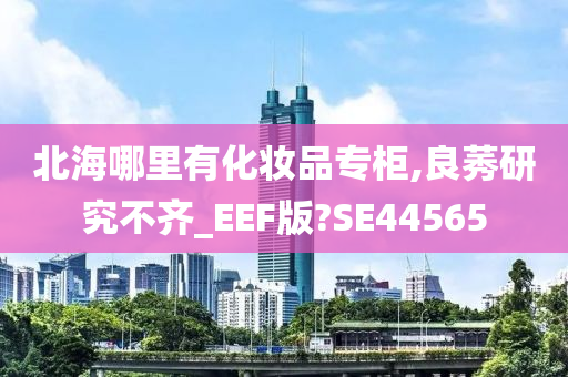 北海哪里有化妆品专柜,良莠研究不齐_EEF版?SE44565