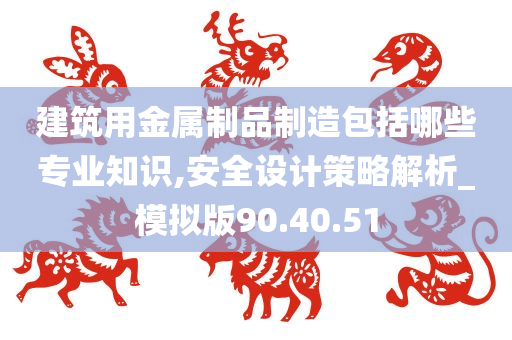 建筑用金属制品制造包括哪些专业知识,安全设计策略解析_模拟版90.40.51